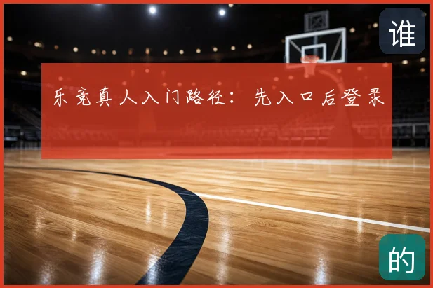 乐竞真人入门路径：先入口后登录