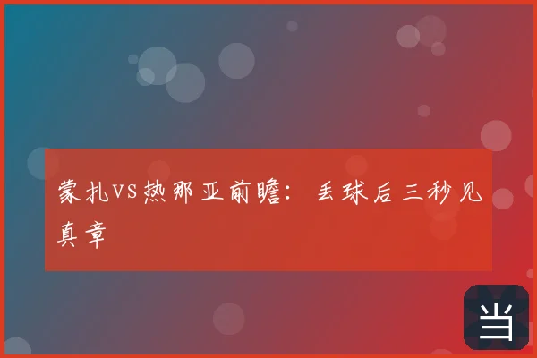蒙扎vs热那亚前瞻：丢球后三秒见真章